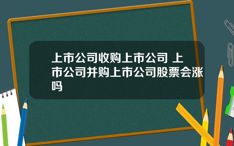 上市公司收购上市公司 上市公司并购上市公司股票会涨吗